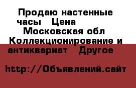 Продаю настенные часы › Цена ­ 10 000 - Московская обл. Коллекционирование и антиквариат » Другое   